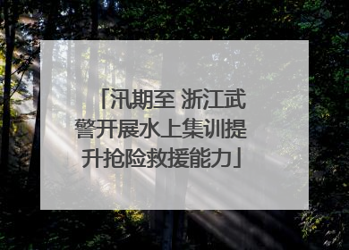 汛期至 浙江武警开展水上集训提升抢险救援能力